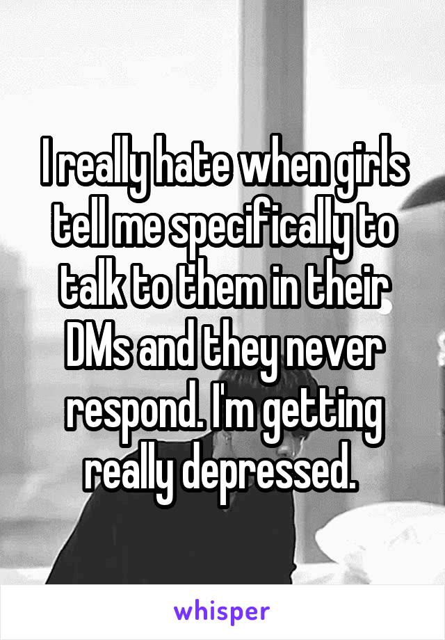 I really hate when girls tell me specifically to talk to them in their DMs and they never respond. I'm getting really depressed. 