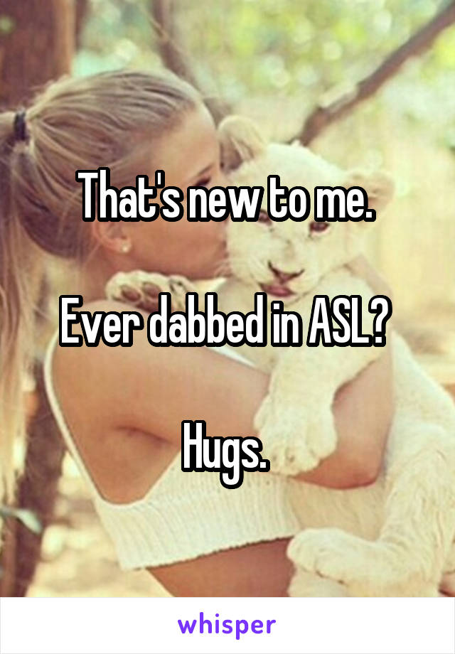 That's new to me. 

Ever dabbed in ASL? 

Hugs. 