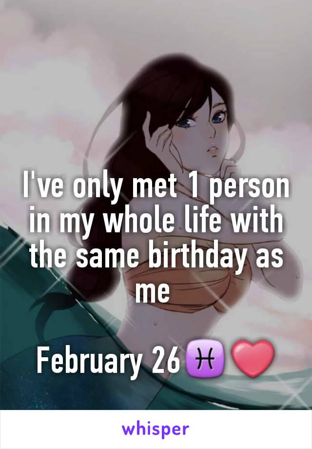 I've only met 1 person in my whole life with the same birthday as me 

February 26♓❤