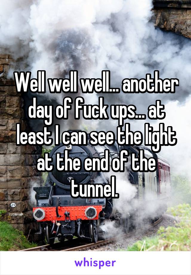 Well well well... another day of fuck ups... at least I can see the light at the end of the tunnel. 