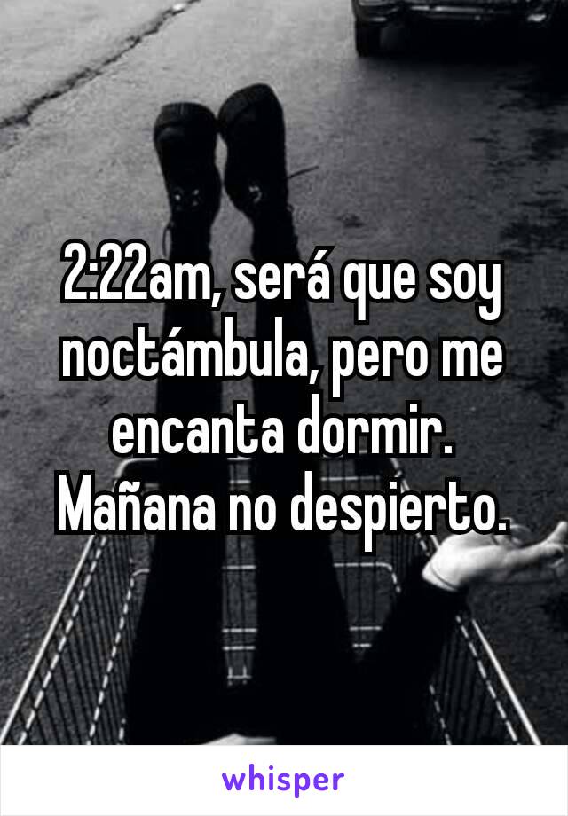 2:22am, será que soy noctámbula, pero me encanta dormir. Mañana no despierto.