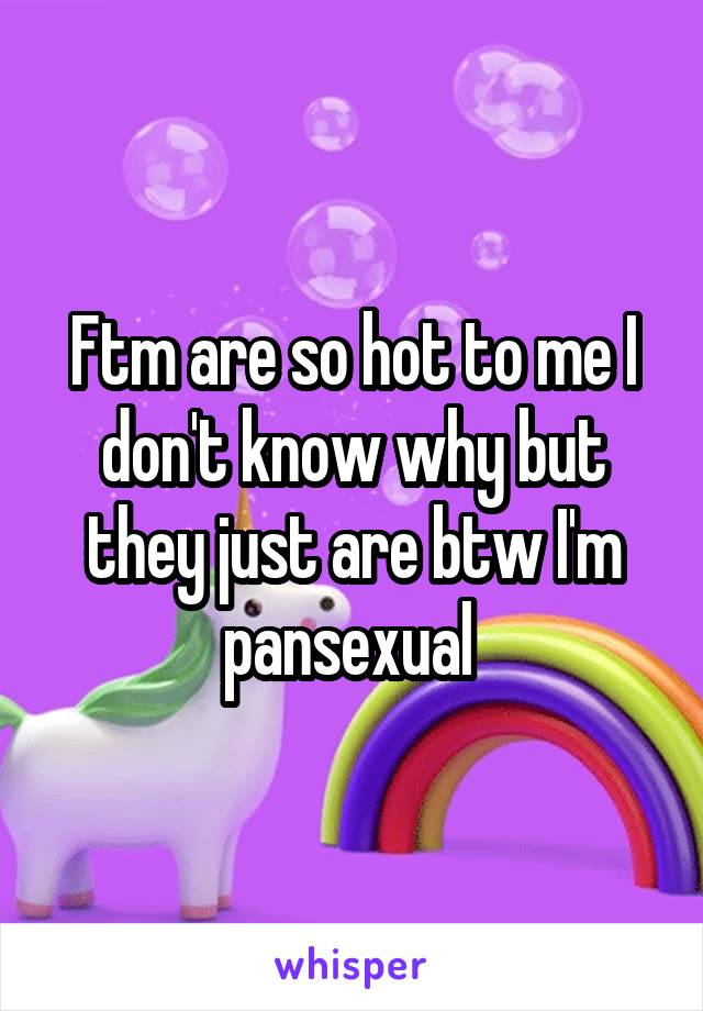 Ftm are so hot to me I don't know why but they just are btw I'm pansexual 