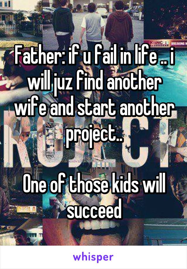 Father: if u fail in life .. i will juz find another wife and start another project..

One of those kids will succeed