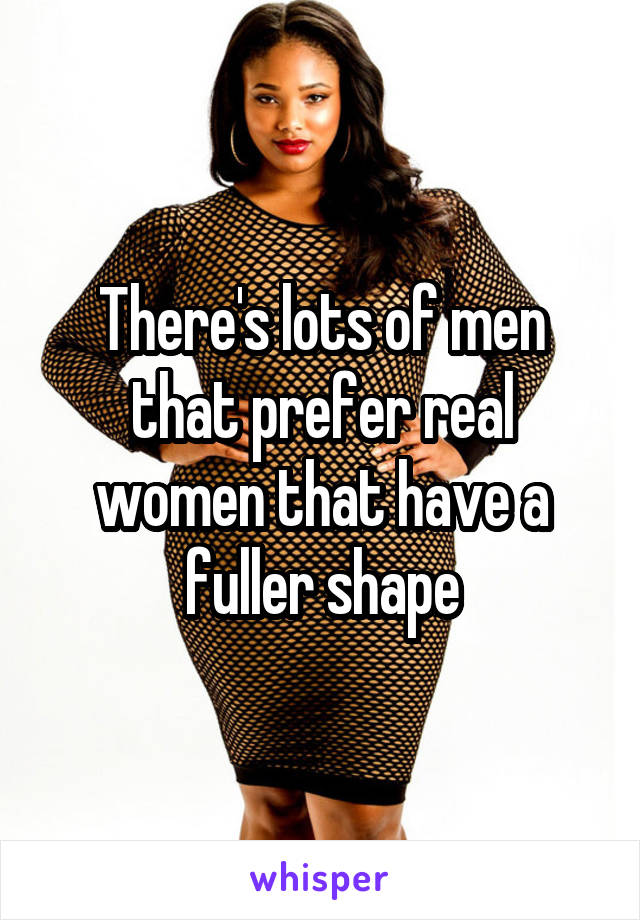 There's lots of men that prefer real women that have a fuller shape