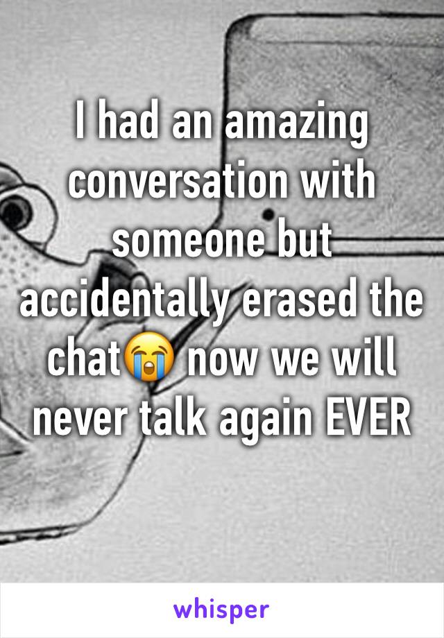 I had an amazing conversation with someone but accidentally erased the chat😭 now we will never talk again EVER