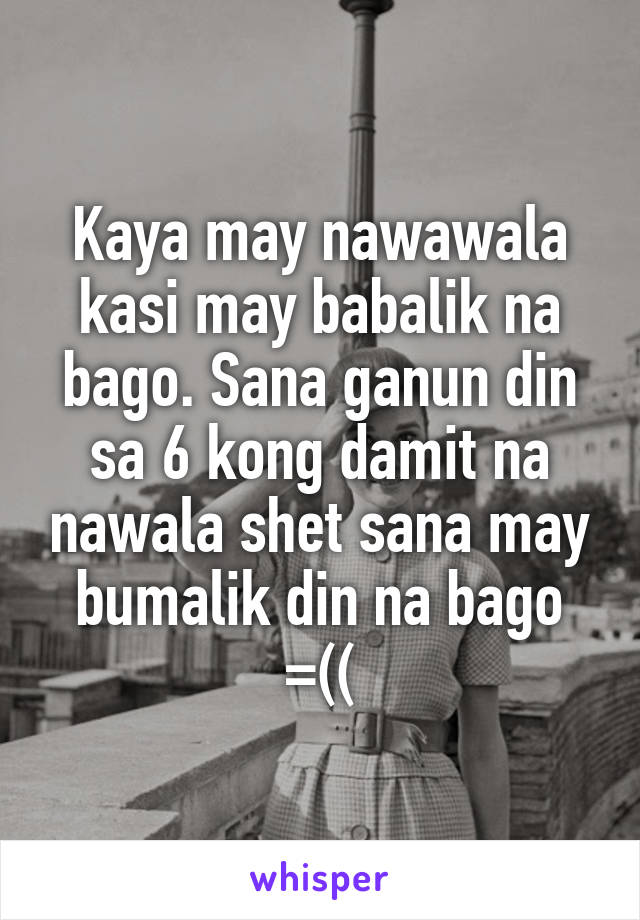 Kaya may nawawala kasi may babalik na bago. Sana ganun din sa 6 kong damit na nawala shet sana may bumalik din na bago =((