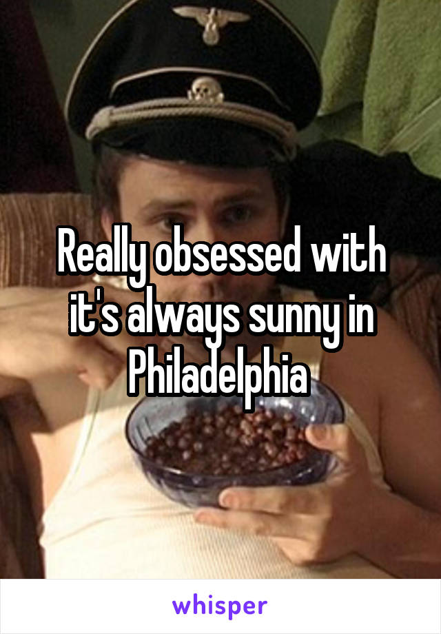 Really obsessed with it's always sunny in Philadelphia 