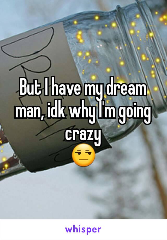 But I have my dream man, idk why I'm going crazy
😒