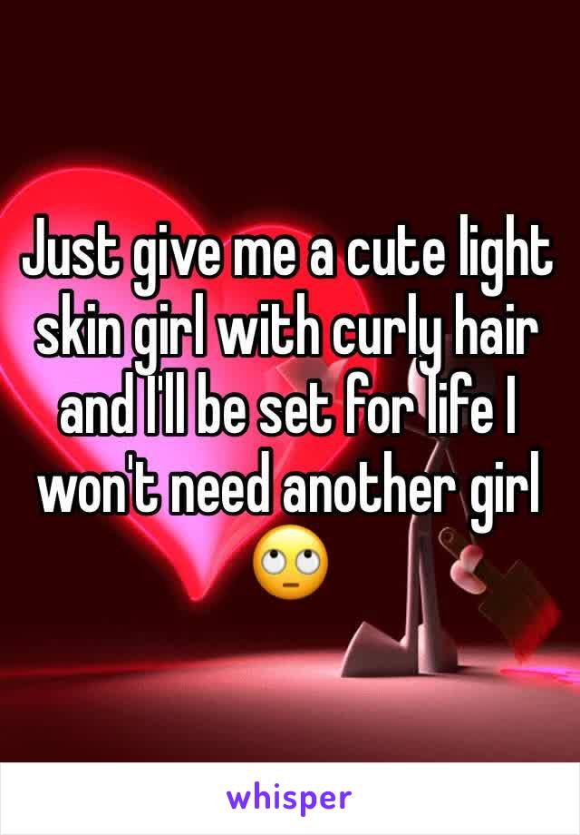 Just give me a cute light skin girl with curly hair and I'll be set for life I won't need another girl 🙄