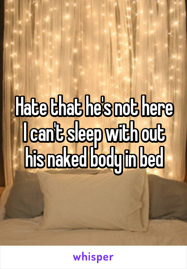 Hate that he's not here I can't sleep with out his naked body in bed