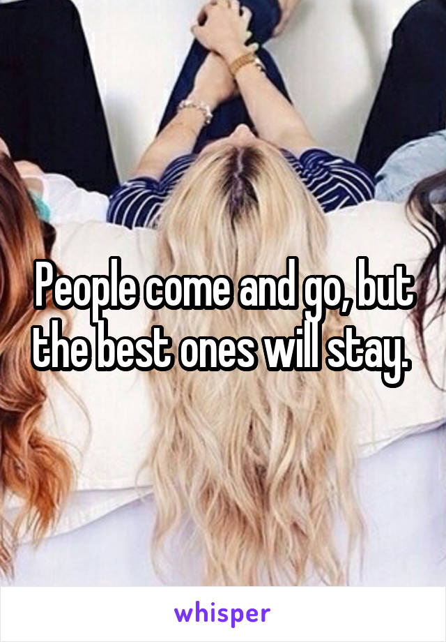 People come and go, but the best ones will stay. 