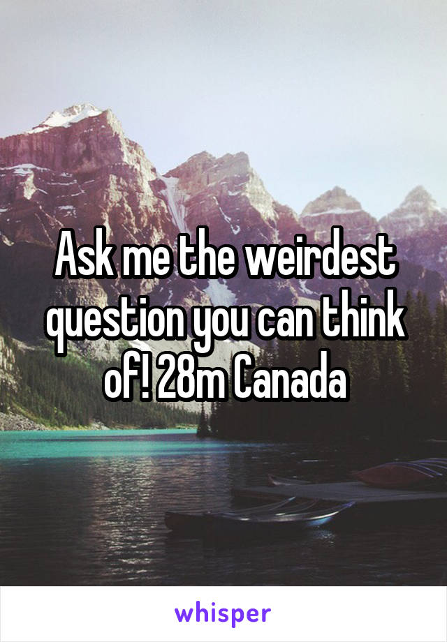 Ask me the weirdest question you can think of! 28m Canada