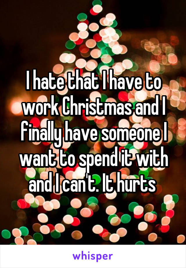 I hate that I have to work Christmas and I finally have someone I want to spend it with and I can't. It hurts 