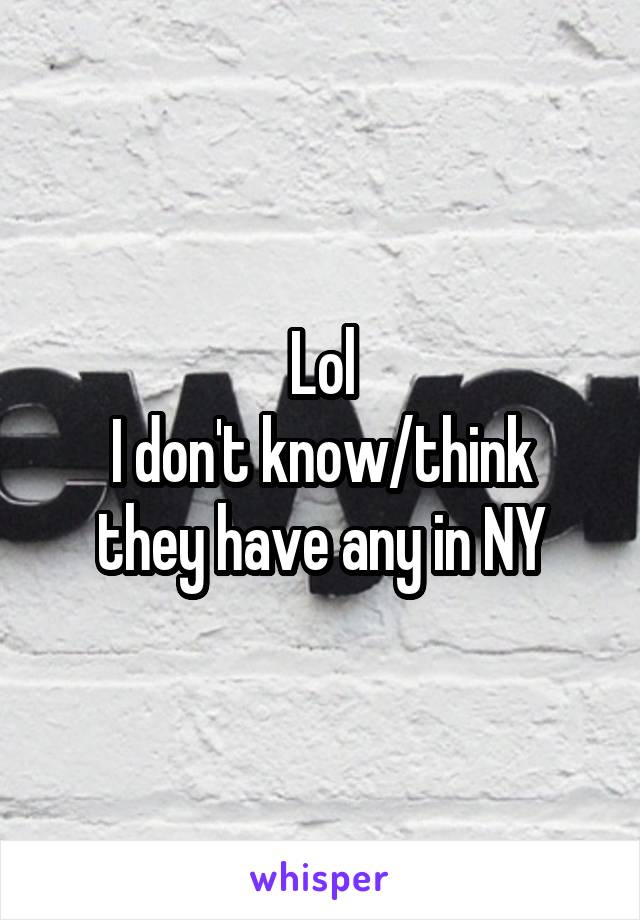 Lol
I don't know/think they have any in NY