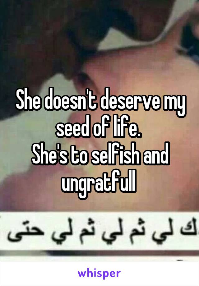 She doesn't deserve my seed of life. 
She's to selfish and ungratfull 