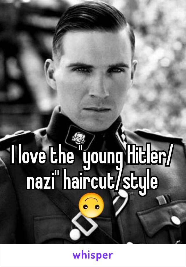 I love the "young Hitler/nazi" haircut/style 🙃 