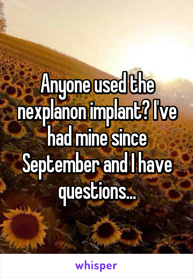 Anyone used the nexplanon implant? I've had mine since September and I have questions...