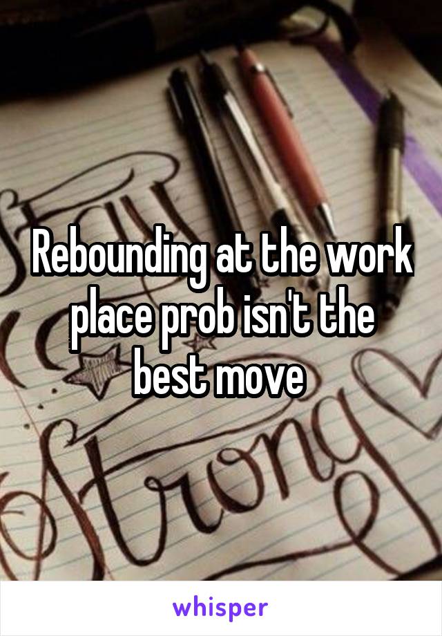 Rebounding at the work place prob isn't the best move 