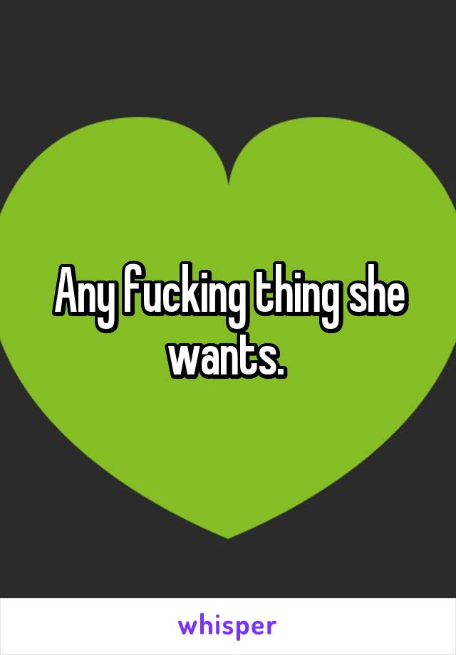 Any fucking thing she wants. 