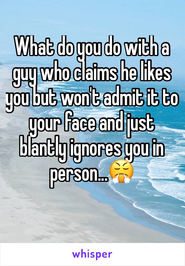 What do you do with a guy who claims he likes you but won't admit it to your face and just blantly ignores you in person...😤