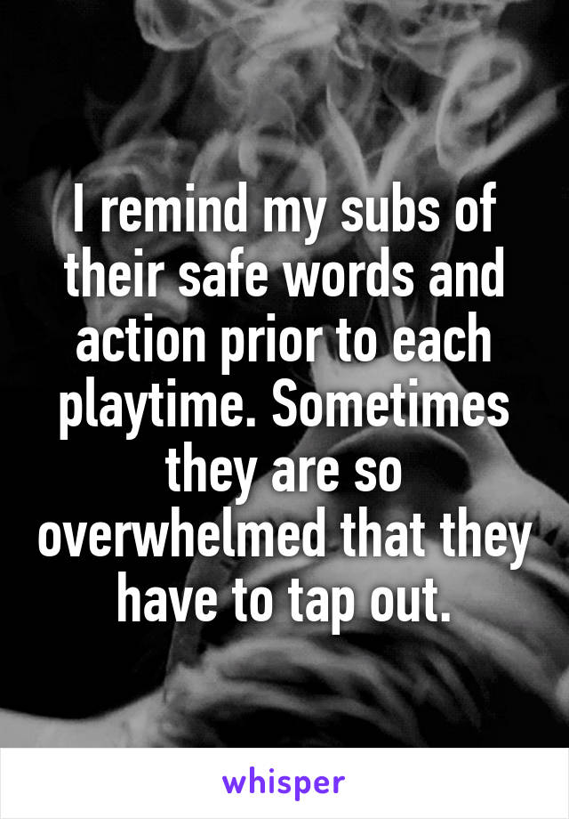 I remind my subs of their safe words and action prior to each playtime. Sometimes they are so overwhelmed that they have to tap out.