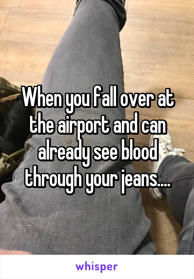 When you fall over at the airport and can already see blood through your jeans....