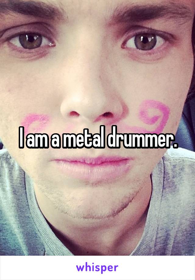 I am a metal drummer.