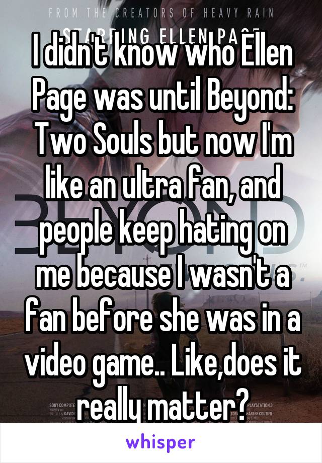 I didn't know who Ellen Page was until Beyond: Two Souls but now I'm like an ultra fan, and people keep hating on me because I wasn't a fan before she was in a video game.. Like,does it really matter?