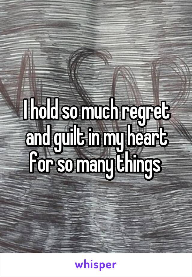 I hold so much regret and guilt in my heart for so many things 