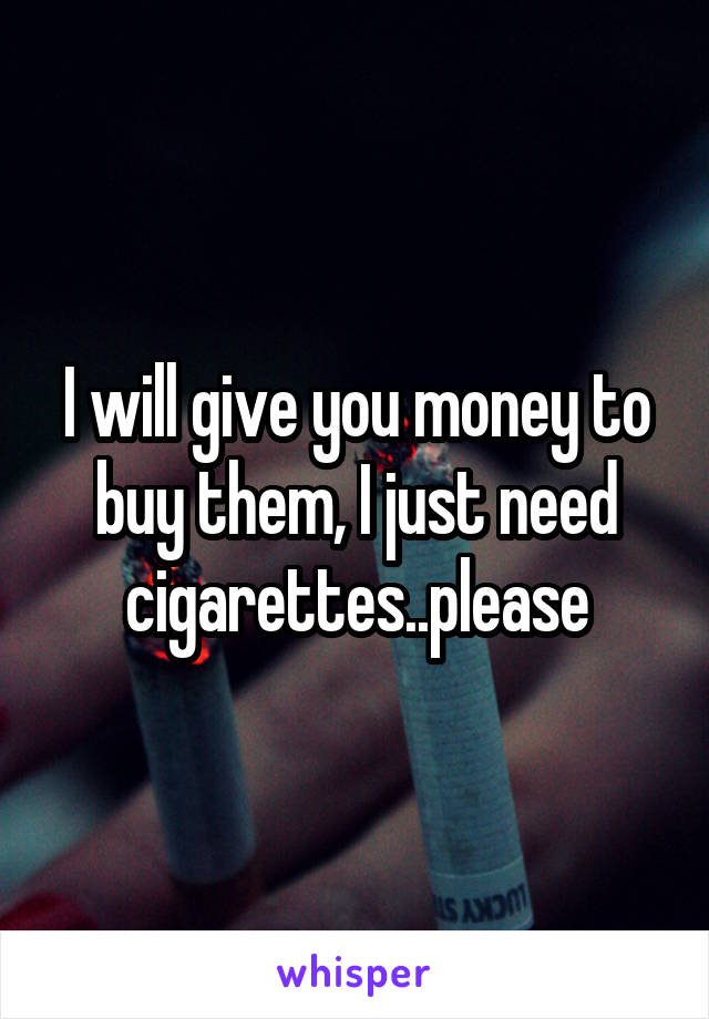 I will give you money to buy them, I just need cigarettes..please