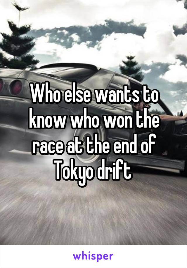 Who else wants to know who won the race at the end of Tokyo drift 