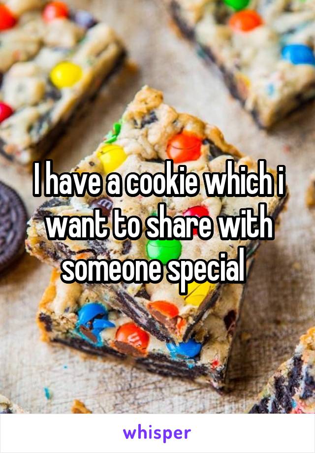 I have a cookie which i want to share with someone special  