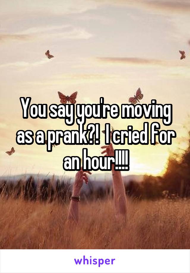 You say you're moving as a prank?!  I cried for an hour!!!!