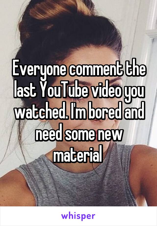 Everyone comment the last YouTube video you watched. I'm bored and need some new material 