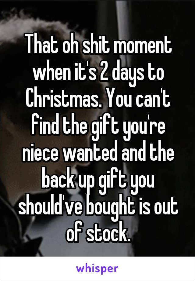 That oh shit moment when it's 2 days to Christmas. You can't find the gift you're niece wanted and the back up gift you should've bought is out of stock.