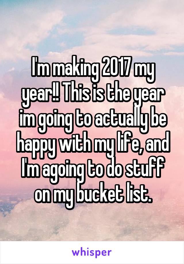 I'm making 2017 my year!! This is the year im going to actually be happy with my life, and I'm agoing to do stuff on my bucket list.