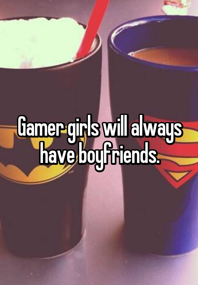 Gamer girls will always have boyfriends.