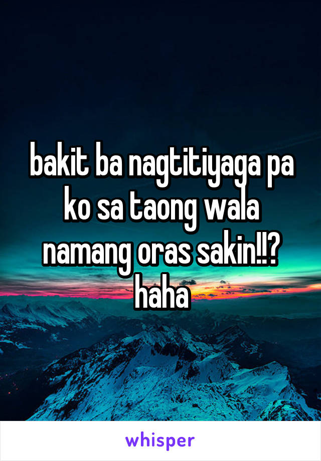 bakit ba nagtitiyaga pa ko sa taong wala namang oras sakin!!? haha