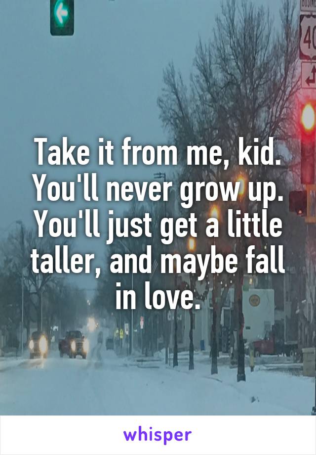 Take it from me, kid. You'll never grow up. You'll just get a little taller, and maybe fall in love.