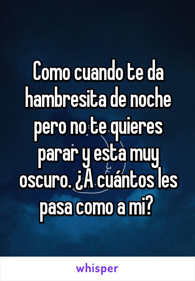 Como cuando te da hambresita de noche pero no te quieres parar y esta muy oscuro. ¿A cuántos les pasa como a mi? 