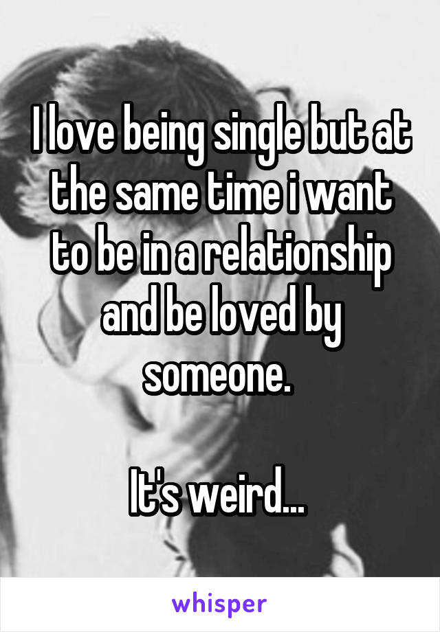 I love being single but at the same time i want to be in a relationship and be loved by someone. 

It's weird... 