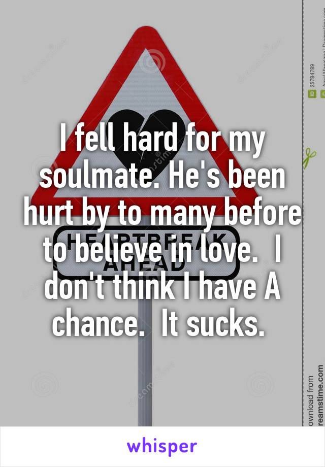 I fell hard for my soulmate. He's been hurt by to many before to believe in love.  I don't think I have A chance.  It sucks. 