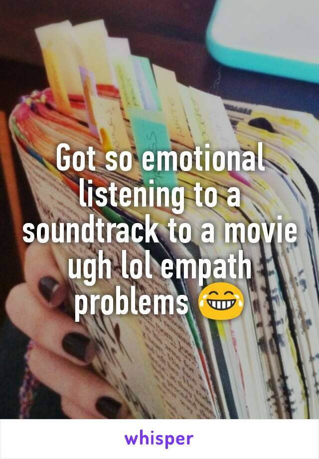 Got so emotional listening to a soundtrack to a movie ugh lol empath problems 😂