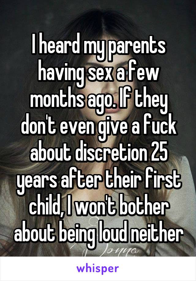 I heard my parents having sex a few months ago. If they don't even give a fuck about discretion 25 years after their first child, I won't bother about being loud neither