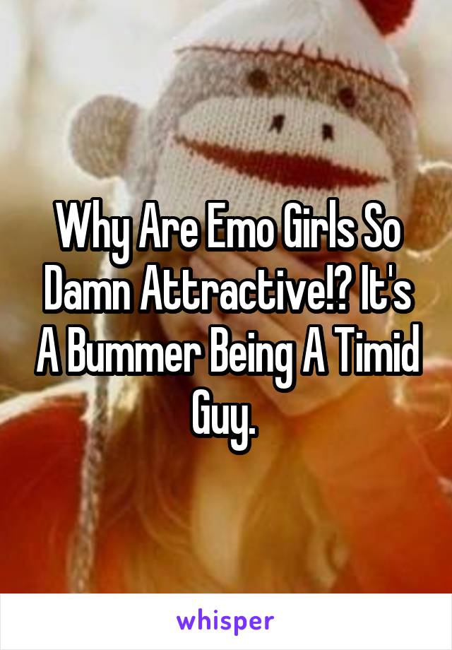 Why Are Emo Girls So Damn Attractive!? It's A Bummer Being A Timid Guy. 