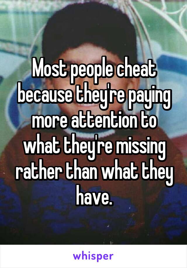 Most people cheat because they're paying more attention to what they're missing rather than what they have.