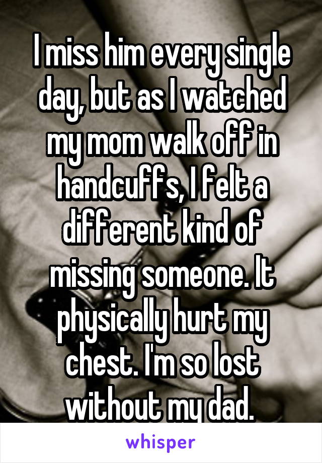 I miss him every single day, but as I watched my mom walk off in handcuffs, I felt a different kind of missing someone. It physically hurt my chest. I'm so lost without my dad. 