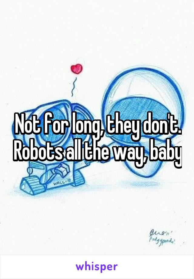 Not for long, they don't. Robots all the way, baby