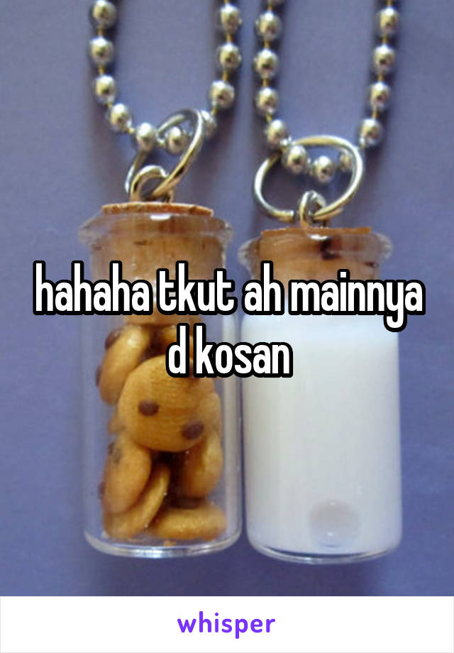 hahaha tkut ah mainnya d kosan