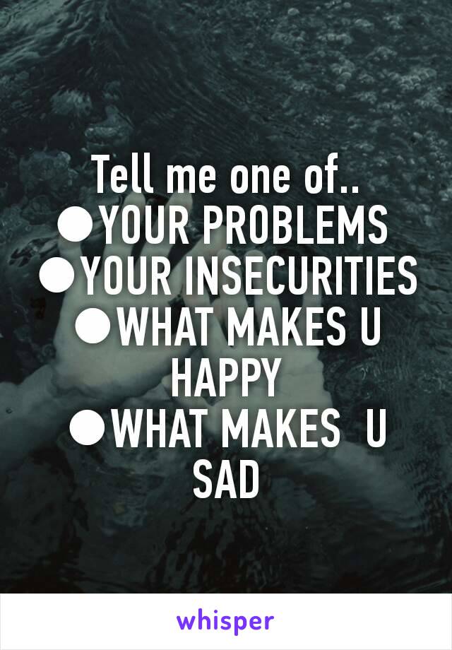 Tell me one of..
●YOUR PROBLEMS 
●YOUR INSECURITIES
●WHAT MAKES U HAPPY
●WHAT MAKES  U SAD